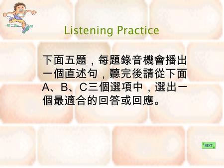 下面五題，每題錄音機會播出 一個直述句，聽完後請從下面 A 、 B 、 C 三個選項中，選出一 個最適合的回答或回應。 Listening Practice.