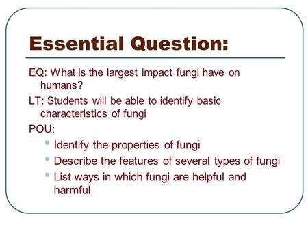 Essential Question: EQ: What is the largest impact fungi have on humans? LT: Students will be able to identify basic characteristics of fungi POU: Identify.