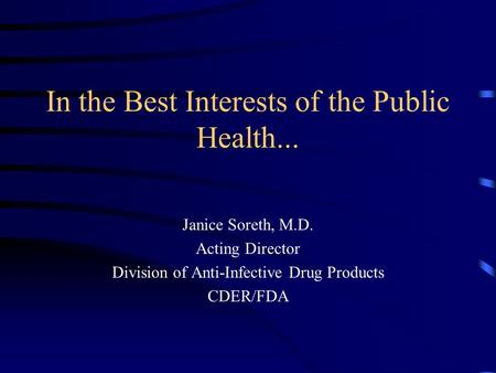 In the Best Interests of the Public Health... Janice Soreth, M.D. Acting Director Division of Anti-Infective Drug Products CDER/FDA.