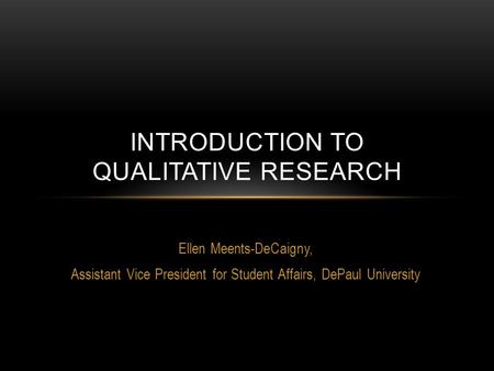 Ellen Meents-DeCaigny, Assistant Vice President for Student Affairs, DePaul University INTRODUCTION TO QUALITATIVE RESEARCH.