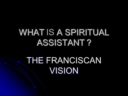 WHAT A SPIRITUAL ASSISTANT ? WHAT IS A SPIRITUAL ASSISTANT ? THE VISION THE FRANCISCAN VISION.