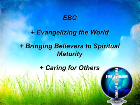 EBC + Evangelizing the World + Bringing Believers to Spiritual Maturity + Caring for Others EBC + Evangelizing the World + Bringing Believers to Spiritual.