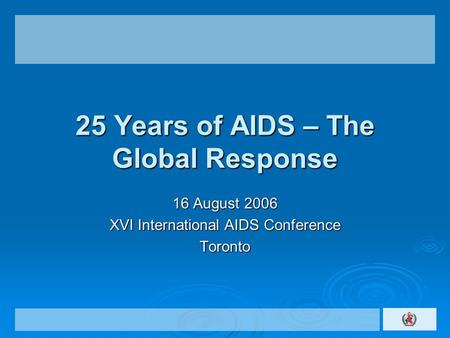 25 Years of AIDS – The Global Response 16 August 2006 XVI International AIDS Conference Toronto.