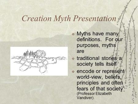 Creation Myth Presentation  Myths have many definitions. For our purposes, myths are  traditional stories a society tells itself  encode or represent.