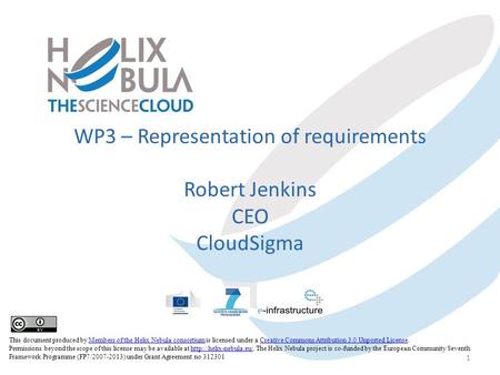 WP3 – Representation of requirements Robert Jenkins CEO CloudSigma 1 This document produced by Members of the Helix Nebula consortium is licensed under.