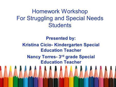 Homework Workshop For Struggling and Special Needs Students Presented by: Kristina Cicio- Kindergarten Special Education Teacher Nancy Torres- 3 rd grade.