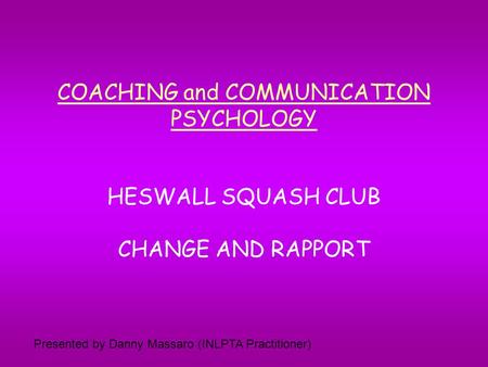 COACHING and COMMUNICATION PSYCHOLOGY HESWALL SQUASH CLUB CHANGE AND RAPPORT Presented by Danny Massaro (INLPTA Practitioner)