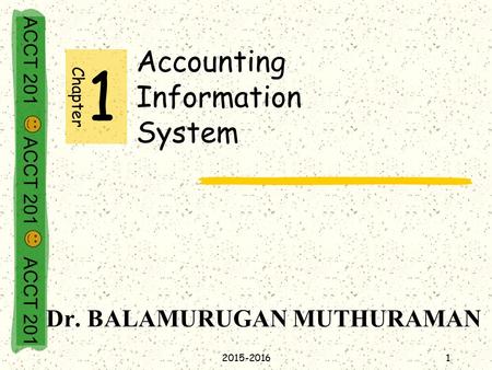 ACCT 201 ACCT 201 ACCT 201 Accounting Information System Chapter 1 Dr. BALAMURUGAN MUTHURAMAN 12015-2016.