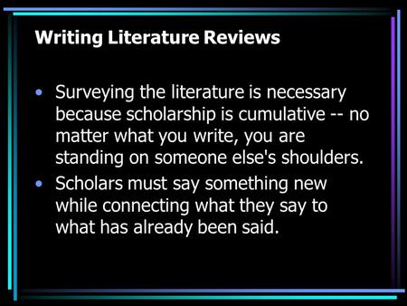 Writing Literature Reviews Surveying the literature is necessary because scholarship is cumulative -- no matter what you write, you are standing on someone.