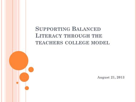 S UPPORTING B ALANCED L ITERACY THROUGH THE TEACHERS COLLEGE MODEL August 21, 2013.