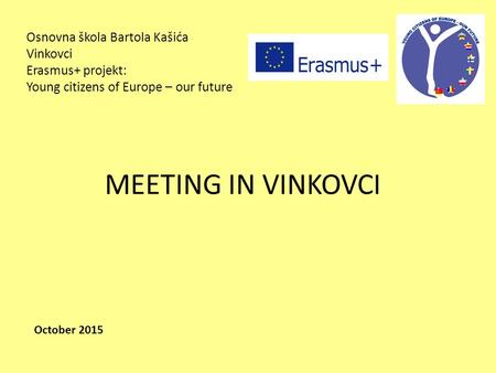 Osnovna škola Bartola Kašića Vinkovci Erasmus+ projekt: Young citizens of Europe – our future MEETING IN VINKOVCI October 2015.