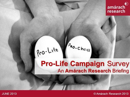 1 Strictly Private & Confidential Pro-Life Campaign Survey An Amárach Research Briefing JUNE 2013 © Amárach Research 2013 JUNE 2013 © Amárach Research.