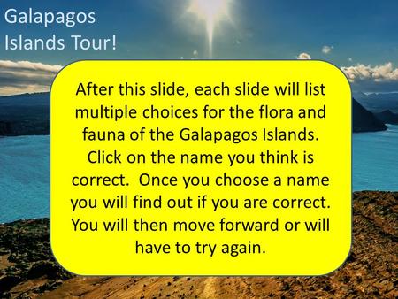 Galapagos Islands Tour! After this slide, each slide will list multiple choices for the flora and fauna of the Galapagos Islands. Click on the name you.