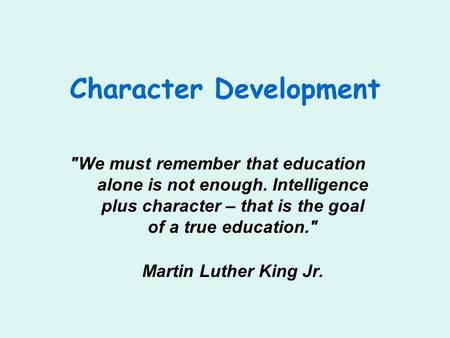 Character Development We must remember that education alone is not enough. Intelligence plus character – that is the goal of a true education. Martin.