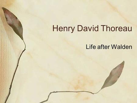 Henry David Thoreau Life after Walden. Bio Born July 12, 1817 in Concord, Mass. Died May 6, 1862 at age 44 in Concord. Original name: David Henry Thoreau.