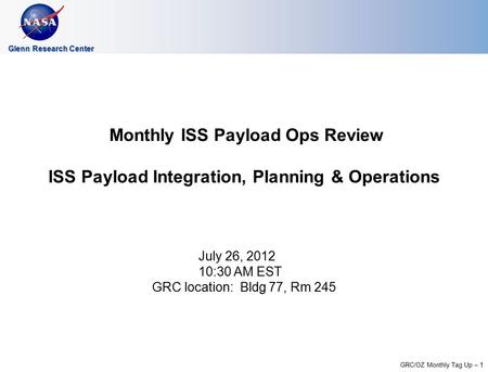 GRC/OZ Monthly Tag Up – 1 Glenn Research Center Monthly ISS Payload Ops Review ISS Payload Integration, Planning & Operations July 26, 2012 10:30 AM EST.