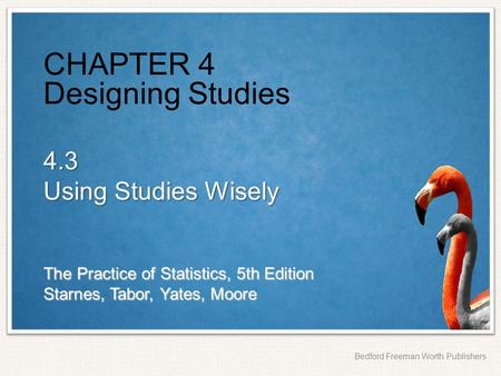 The Practice of Statistics, 5th Edition Starnes, Tabor, Yates, Moore Bedford Freeman Worth Publishers CHAPTER 4 Designing Studies 4.3 Using Studies Wisely.