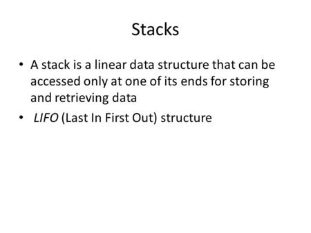 Stacks A stack is a linear data structure that can be accessed only at one of its ends for storing and retrieving data LIFO (Last In First Out) structure.