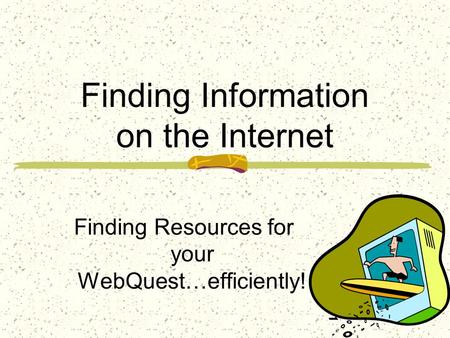 Finding Information on the Internet Finding Resources for your WebQuest…efficiently!