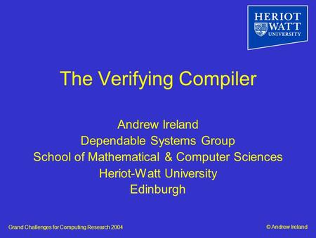 © Andrew IrelandGrand Challenges for Computing Research 2004 The Verifying Compiler Andrew Ireland Dependable Systems Group School of Mathematical & Computer.