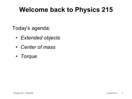 Physics 215 – Fall 2014Lecture 10-11 Welcome back to Physics 215 Today’s agenda: Extended objects Center of mass Torque.