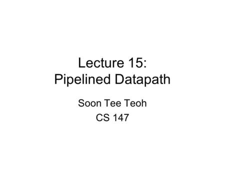 Lecture 15: Pipelined Datapath Soon Tee Teoh CS 147.