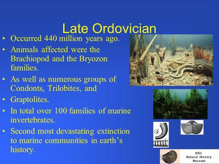 Late Ordovician Occurred 440 million years ago. Animals affected were the Brachiopod and the Bryozon families. As well as numerous groups of Condonts,