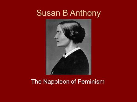 Susan B Anthony The Napoleon of Feminism. Basic Information Born 1820 Died 1906 An ardent reformer, she worked for temperance, abolition, and women’s.