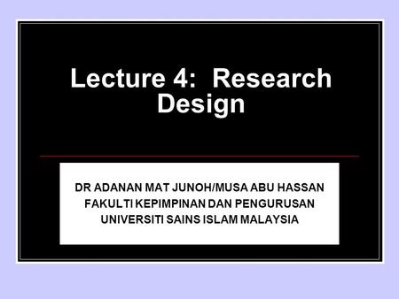 Lecture 4: Research Design DR ADANAN MAT JUNOH/MUSA ABU HASSAN FAKULTI KEPIMPINAN DAN PENGURUSAN UNIVERSITI SAINS ISLAM MALAYSIA.