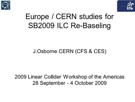 Europe / CERN studies for SB2009 ILC Re-Baseling J.Osborne CERN (CFS & CES) 2009 Linear Collider Workshop of the Americas 28 September - 4 October 2009.