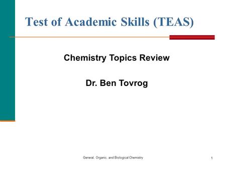 1 Test of Academic Skills (TEAS) General, Organic, and Biological Chemistry Chemistry Topics Review Dr. Ben Tovrog.