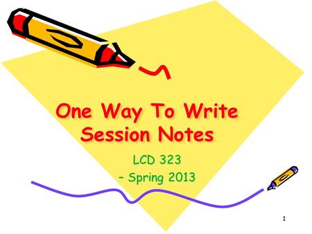 1 One Way To Write Session Notes LCD 323 – Spring 2013.