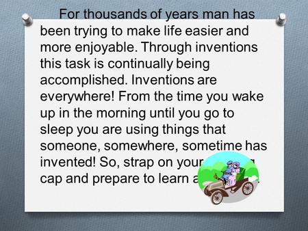 For thousands of years man has been trying to make life easier and more enjoyable. Through inventions this task is continually being accomplished. Inventions.