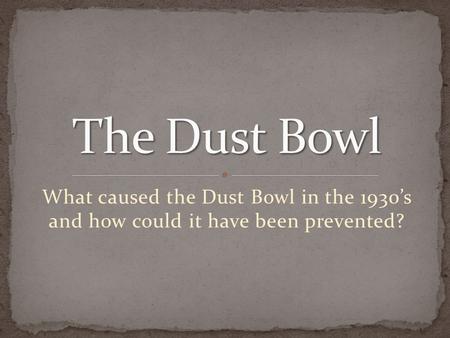 What caused the Dust Bowl in the 1930’s and how could it have been prevented?