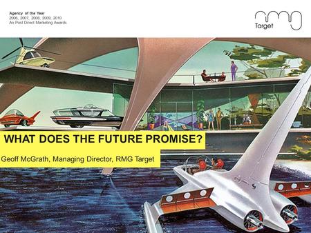 Agency of the Year 2006, 2007, 2008, 2009, 2010 An Post Direct Marketing Awards Geoff McGrath, Managing Director, RMG Target WHAT DOES THE FUTURE PROMISE?