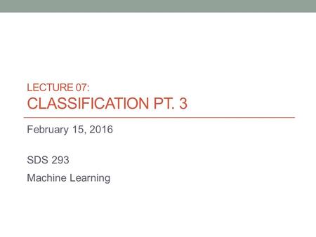 LECTURE 07: CLASSIFICATION PT. 3 February 15, 2016 SDS 293 Machine Learning.