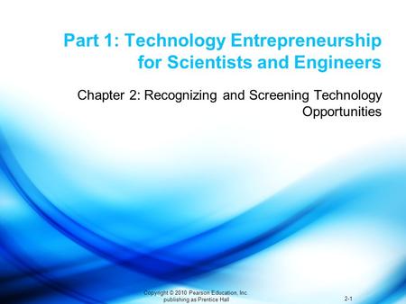 2-1 Copyright © 2010 Pearson Education, Inc. publishing as Prentice Hall Part 1: Technology Entrepreneurship for Scientists and Engineers Chapter 2: Recognizing.