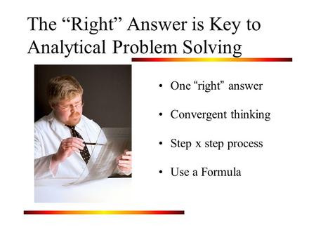 The “Right” Answer is Key to Analytical Problem Solving One “ right ” answer Convergent thinking Step x step process Use a Formula.