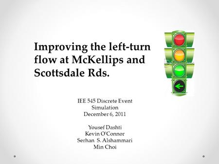 Improving the left-turn flow at McKellips and Scottsdale Rds. IEE 545 Discrete Event Simulation December 6, 2011 Yousef Dashti Kevin O'Connor Serhan S.