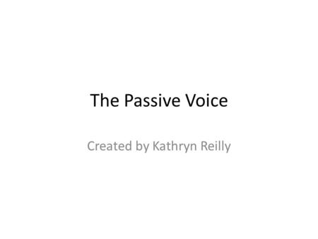 Created by Kathryn Reilly The Passive Voice. The passive voice occurs when writers place the object, instead of the subject, at the sentence’s beginning.