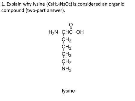 1. Explain why lysine (C 6 H 14 N 2 O 2 ) is considered an organic compound (two-part answer).