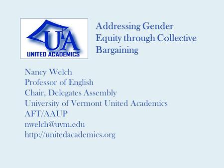 Addressing Gender Equity through Collective Bargaining Nancy Welch Professor of English Chair, Delegates Assembly University of Vermont United Academics.