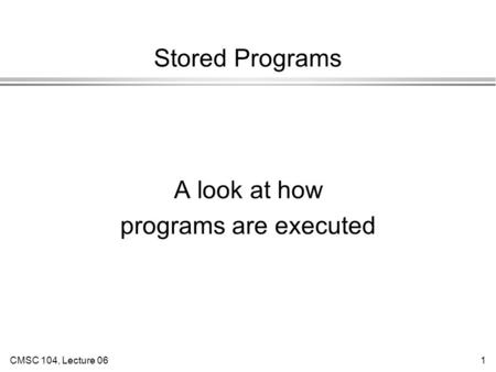 CMSC 104, Lecture 061 Stored Programs A look at how programs are executed.