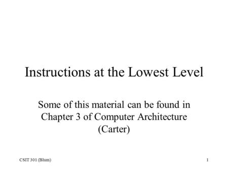 CSIT 301 (Blum)1 Instructions at the Lowest Level Some of this material can be found in Chapter 3 of Computer Architecture (Carter)