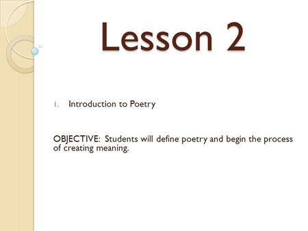 Lesson 2 1. Introduction to Poetry OBJECTIVE: Students will define poetry and begin the process of creating meaning.