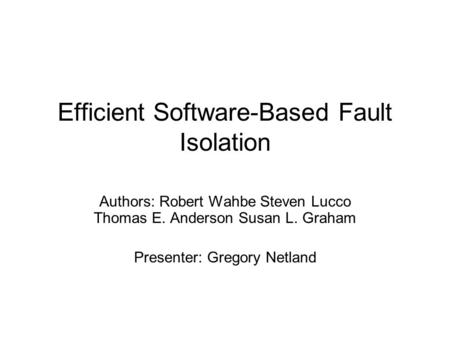 Efficient Software-Based Fault Isolation Authors: Robert Wahbe Steven Lucco Thomas E. Anderson Susan L. Graham Presenter: Gregory Netland.