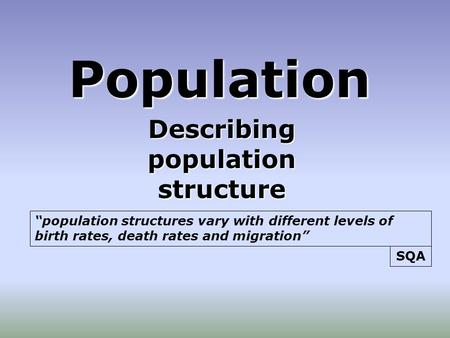 Population Describing population structure “population structures vary with different levels of birth rates, death rates and migration” SQA.