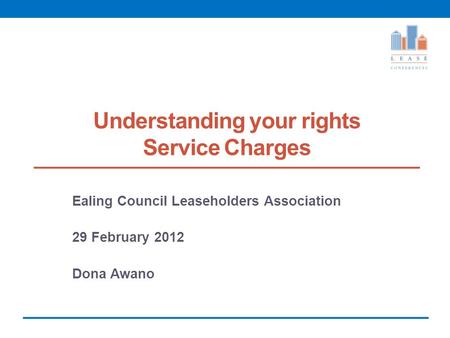 Understanding your rights Service Charges Ealing Council Leaseholders Association 29 February 2012 Dona Awano.