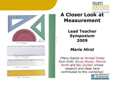 A Closer Look at Measurement Lead Teacher Symposium 2009 Marie Hirst (Many thanks to Michael Drake from VUW, Bruce Moody, Monica North and Bev Dunbar.