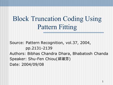 1 Block Truncation Coding Using Pattern Fitting Source: Pattern Recognition, vol.37, 2004, pp.2131-2139 Authors: Bibhas Chandra Dhara, Bhabatosh Chanda.